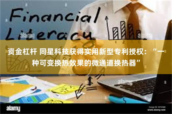 资金杠杆 同星科技获得实用新型专利授权：“一种可变换热效果的微通道换热器”