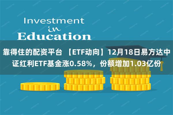 靠得住的配资平台 【ETF动向】12月18日易方达中证红利ETF基金涨0.58%，份额增加1.03亿份