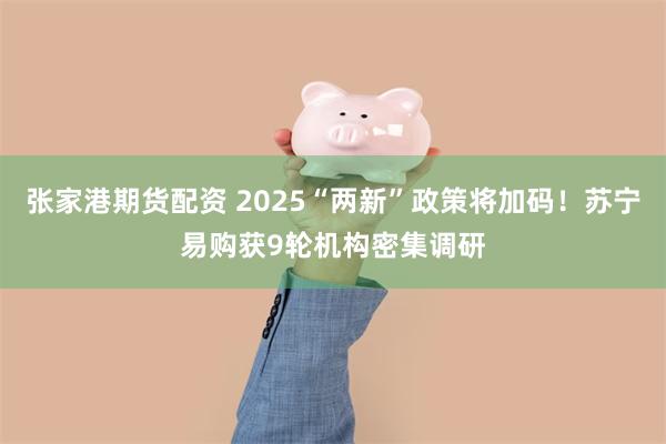 张家港期货配资 2025“两新”政策将加码！苏宁易购获9轮机构密集调研