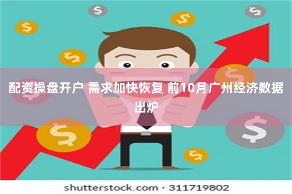 配资操盘开户 需求加快恢复 前10月广州经济数据出炉