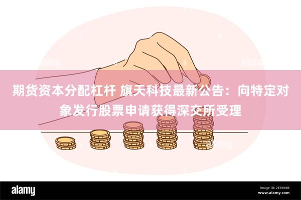 期货资本分配杠杆 旗天科技最新公告：向特定对象发行股票申请获得深交所受理