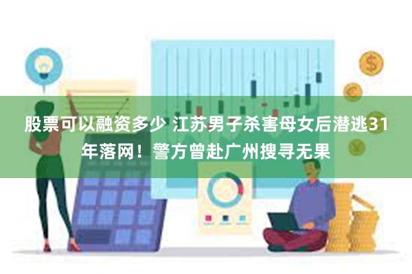 股票可以融资多少 江苏男子杀害母女后潜逃31年落网！警方曾赴广州搜寻无果