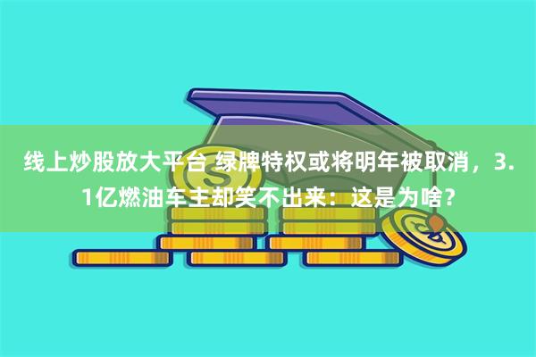 线上炒股放大平台 绿牌特权或将明年被取消，3.1亿燃油车主却笑不出来：这是为啥？