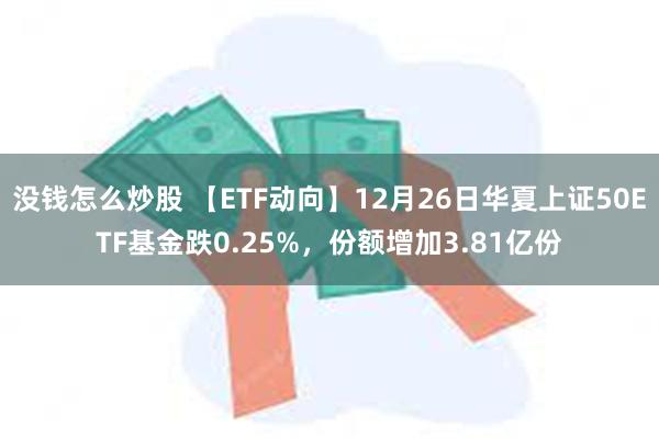 没钱怎么炒股 【ETF动向】12月26日华夏上证50ETF基金跌0.25%，份额增加3.81亿份