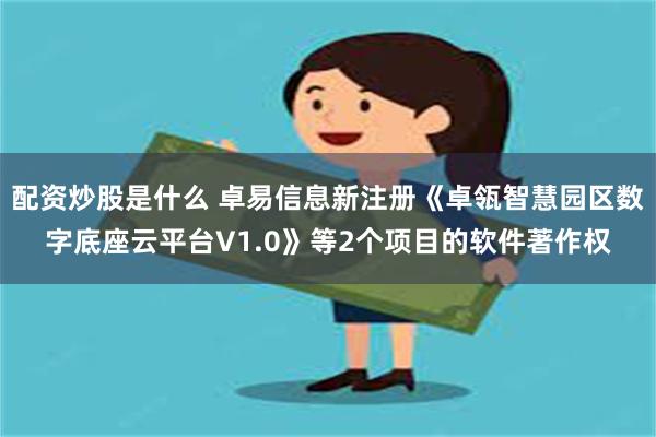 配资炒股是什么 卓易信息新注册《卓瓴智慧园区数字底座云平台V1.0》等2个项目的软件著作权