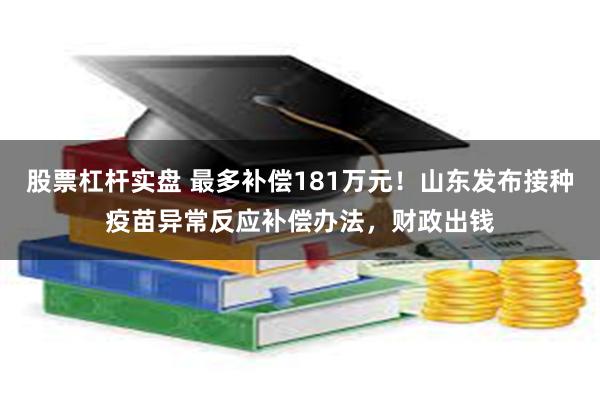 股票杠杆实盘 最多补偿181万元！山东发布接种疫苗异常反应补偿办法，财政出钱