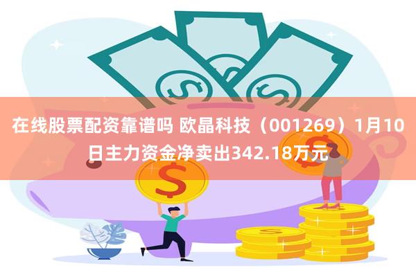 在线股票配资靠谱吗 欧晶科技（001269）1月10日主力资金净卖出342.18万元