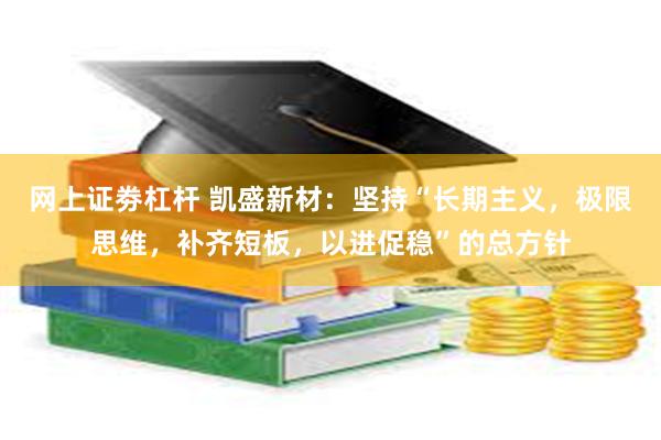 网上证劵杠杆 凯盛新材：坚持“长期主义，极限思维，补齐短板，以进促稳”的总方针