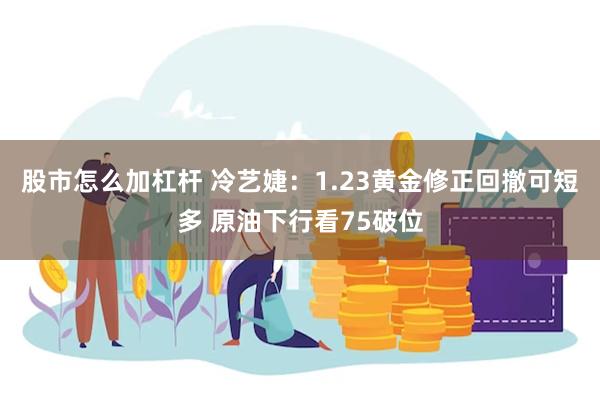 股市怎么加杠杆 冷艺婕：1.23黄金修正回撤可短多 原油下行看75破位