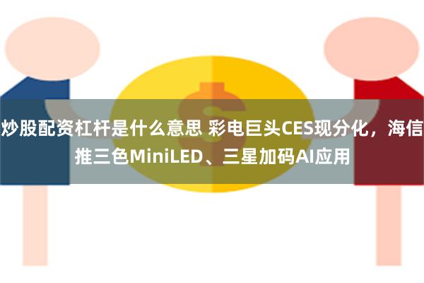 炒股配资杠杆是什么意思 彩电巨头CES现分化，海信推三色MiniLED、三星加码AI应用