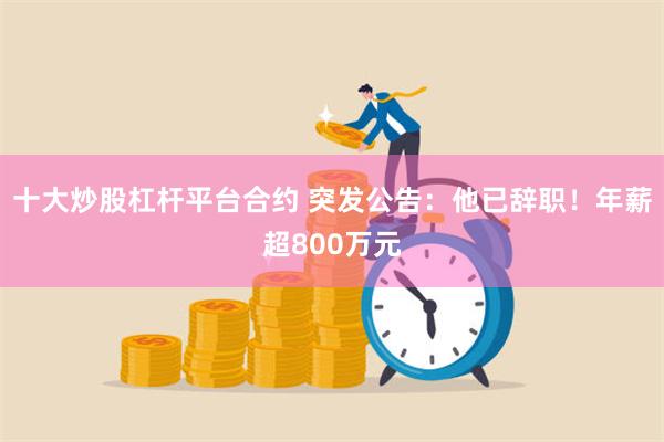 十大炒股杠杆平台合约 突发公告：他已辞职！年薪超800万元