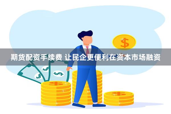 期货配资手续费 让民企更便利在资本市场融资