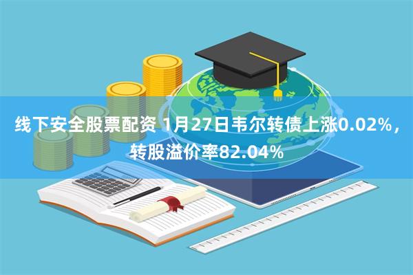 线下安全股票配资 1月27日韦尔转债上涨0.02%，转股溢价率82.04%