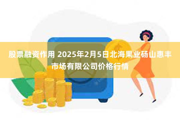 股票融资作用 2025年2月5日北海果业砀山惠丰市场有限公司价格行情