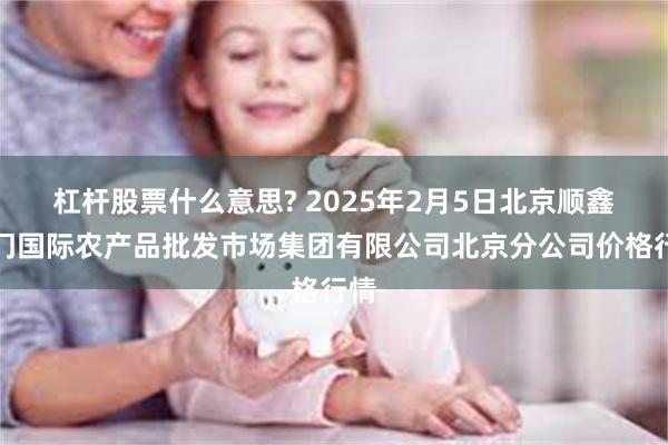 杠杆股票什么意思? 2025年2月5日北京顺鑫石门国际农产品批发市场集团有限公司北京分公司价格行情