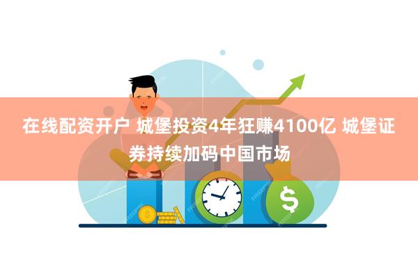 在线配资开户 城堡投资4年狂赚4100亿 城堡证券持续加码中国市场