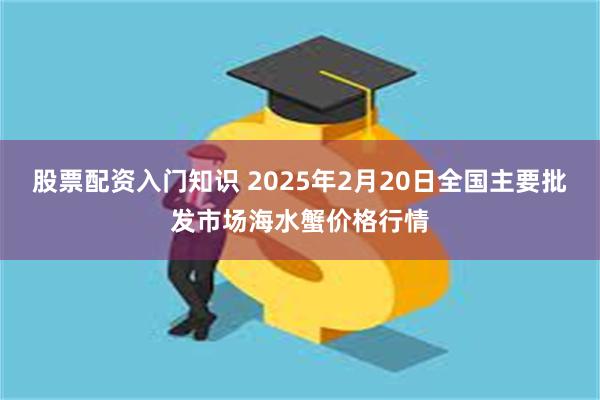 股票配资入门知识 2025年2月20日全国主要批发市场海水蟹价格行情