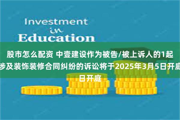 股市怎么配资 中壹建设作为被告/被上诉人的1起涉及装饰装修合同纠纷的诉讼将于2025年3月5日开庭