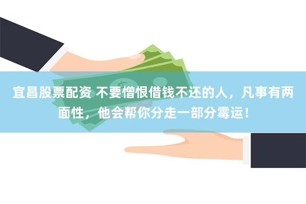 宜昌股票配资 不要憎恨借钱不还的人，凡事有两面性，他会帮你分走一部分霉运！