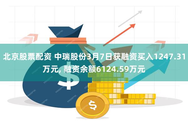 北京股票配资 中瑞股份3月7日获融资买入1247.31万元, 融资余额6124.59万元