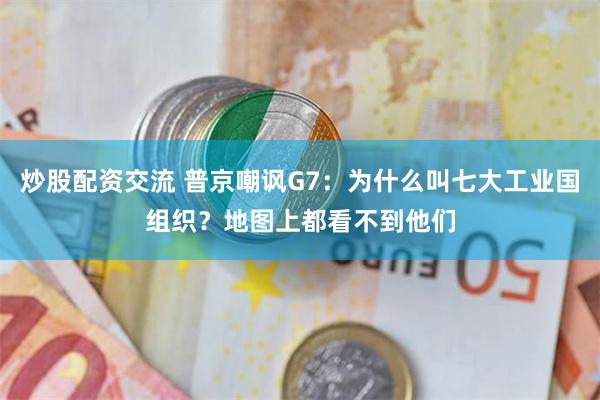 炒股配资交流 普京嘲讽G7：为什么叫七大工业国组织？地图上都看不到他们