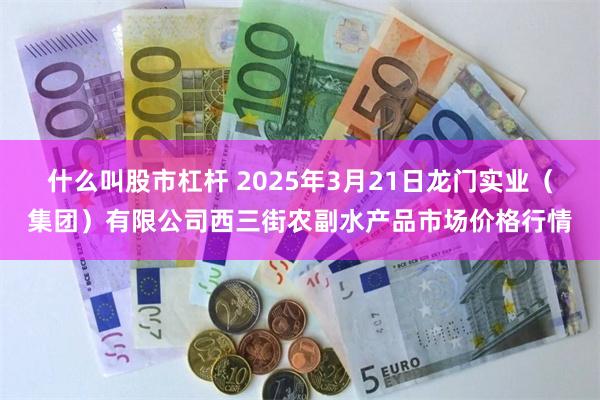 什么叫股市杠杆 2025年3月21日龙门实业（集团）有限公司西三街农副水产品市场价格行情