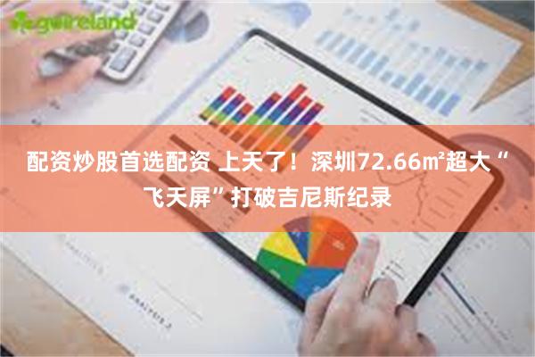 配资炒股首选配资 上天了！深圳72.66㎡超大“飞天屏”打破吉尼斯纪录