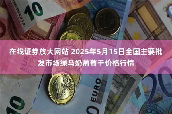 在线证劵放大网站 2025年5月15日全国主要批发市场绿马奶葡萄干价格行情
