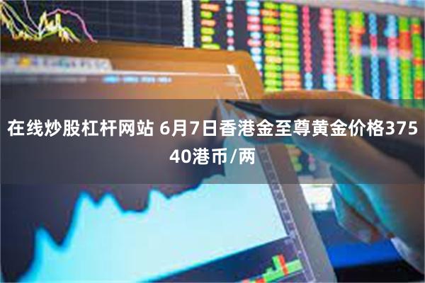 在线炒股杠杆网站 6月7日香港金至尊黄金价格37540港币/两