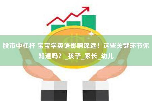 股市中杠杆 宝宝学英语影响深远！这些关键环节你知道吗？_孩子_家长_幼儿