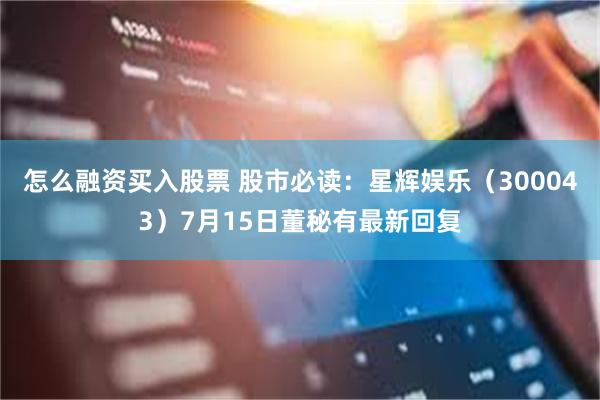 怎么融资买入股票 股市必读：星辉娱乐（300043）7月15日董秘有最新回复