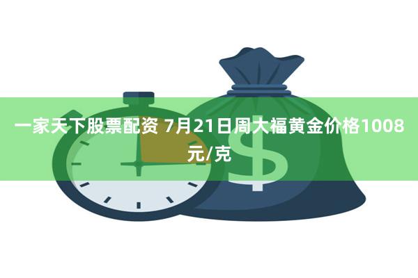 一家天下股票配资 7月21日周大福黄金价格1008元/克