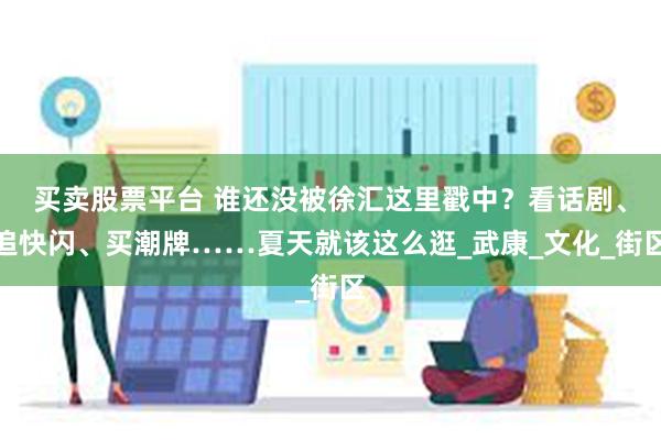 买卖股票平台 谁还没被徐汇这里戳中?看话剧、追快闪、买潮牌……夏天就该这么逛_武康_文化_街区