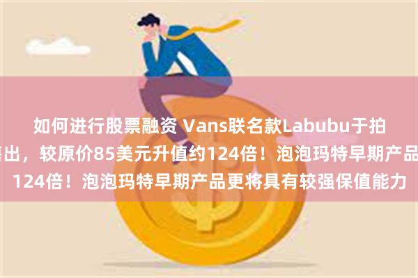 如何进行股票融资 Vans联名款Labubu于拍卖平台以1.05万美元售出,较原价85美元升值约124倍!泡泡玛特早期产品更将具有较强保值能力