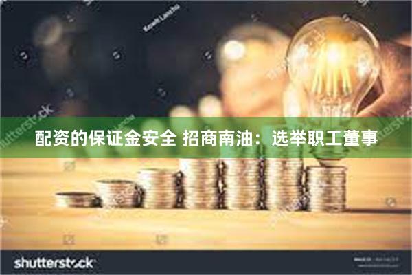 配资的保证金安全 招商南油：选举职工董事