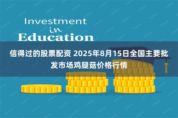 信得过的股票配资 2025年8月15日全国主要批发市场鸡腿菇价格行情