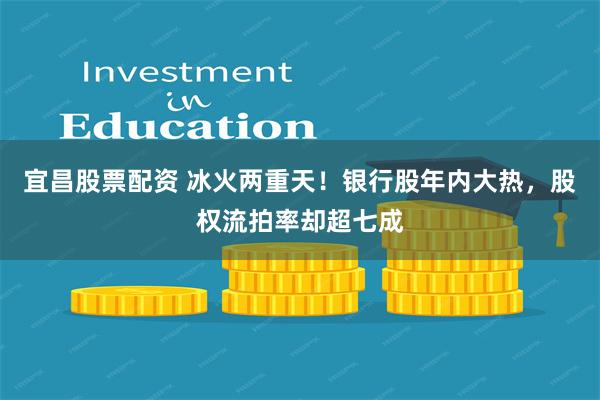 宜昌股票配资 冰火两重天!银行股年内大热,股权流拍率却超七成