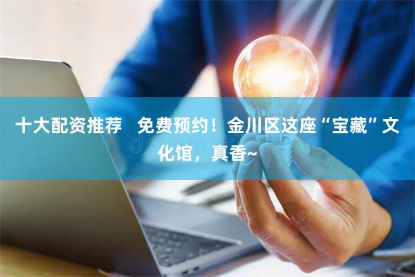 十大配资推荐   免费预约！金川区这座“宝藏”文化馆，真香~